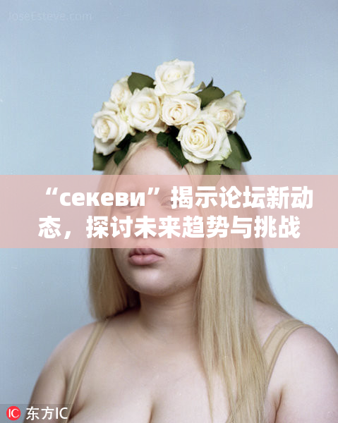 “ceкеви”揭示论坛新动态，探讨未来趋势与挑战
