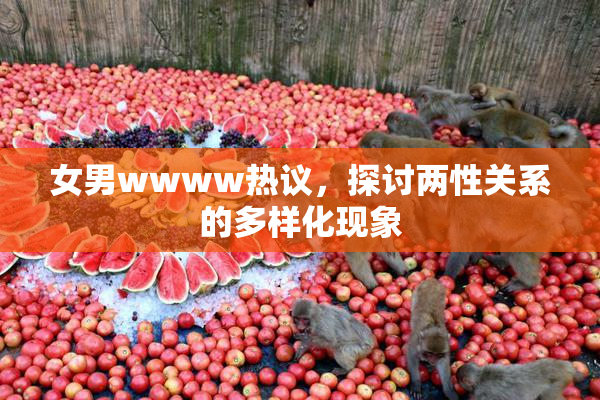 女男wwww热议，探讨两性关系的多样化现象
