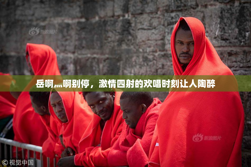 岳啊灬啊别停，激情四射的欢唱时刻让人陶醉