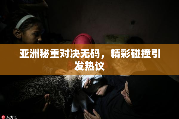 亚洲秘重对决无码，精彩碰撞引发热议