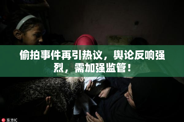 偷拍事件再引热议，舆论反响强烈，需加强监管！