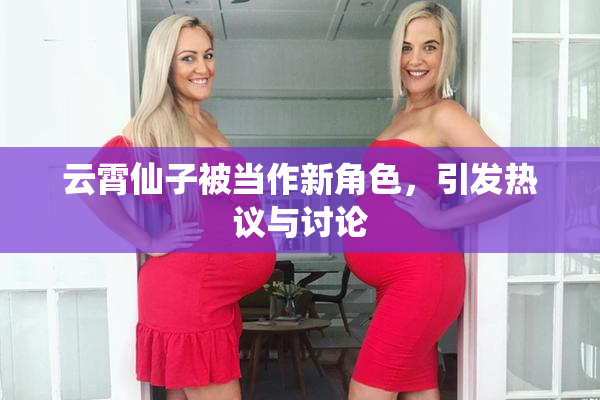云霄仙子被当作新角色，引发热议与讨论