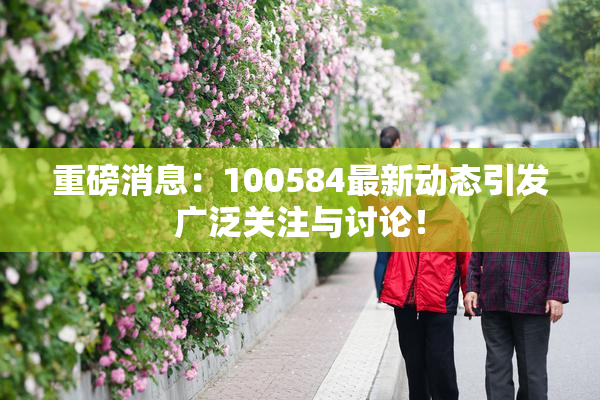 重磅消息：100584最新动态引发广泛关注与讨论！