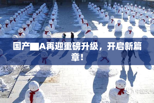 国产▇A再迎重磅升级，开启新篇章！