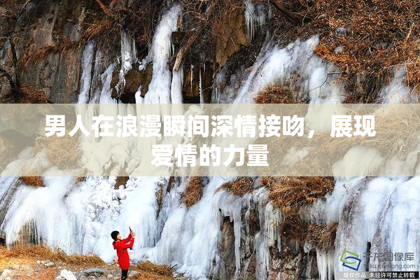 男人在浪漫瞬间深情接吻，展现爱情的力量