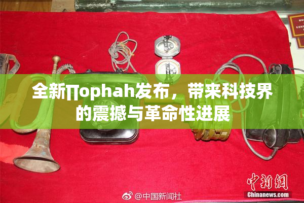 全新∏ophah发布，带来科技界的震撼与革命性进展