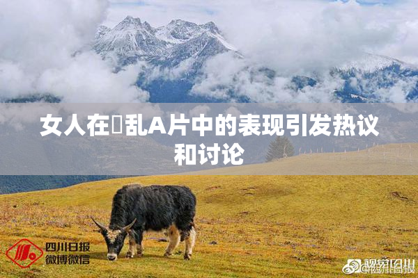 女人在婬乱A片中的表现引发热议和讨论