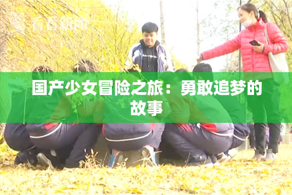 国产少女冒险之旅：勇敢追梦的故事