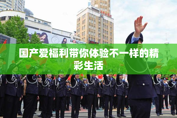 国产爱福利带你体验不一样的精彩生活
