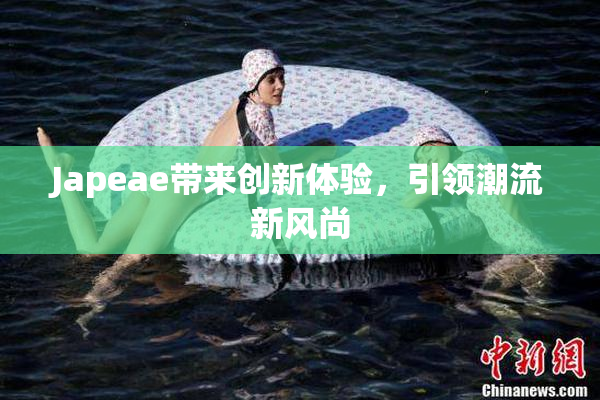 Japeae带来创新体验，引领潮流新风尚
