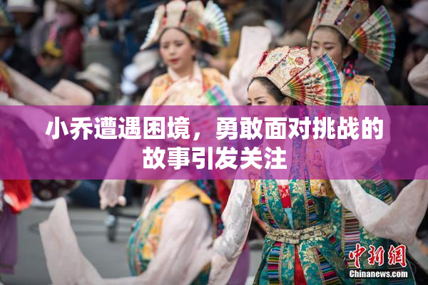 小乔遭遇困境，勇敢面对挑战的故事引发关注