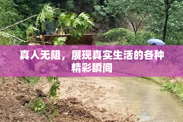 真人无阻，展现真实生活的各种精彩瞬间