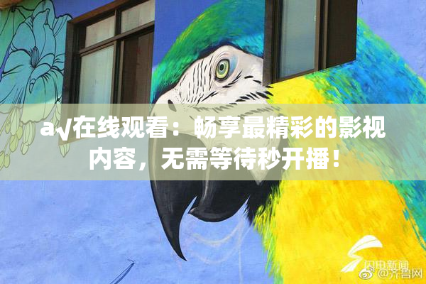 a√在线观看：畅享最精彩的影视内容，无需等待秒开播！