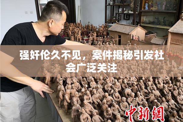 强奸伦久不见，案件揭秘引发社会广泛关注