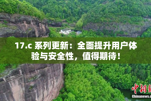 17.c 系列更新：全面提升用户体验与安全性，值得期待！