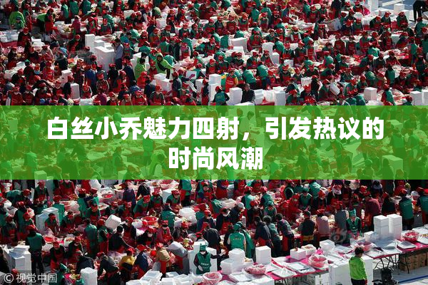 白丝小乔魅力四射，引发热议的时尚风潮