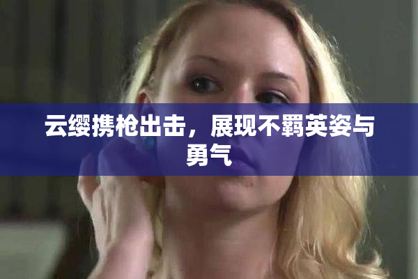 云缨携枪出击，展现不羁英姿与勇气