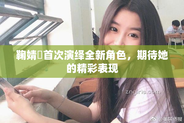 鞠婧祎首次演绎全新角色，期待她的精彩表现