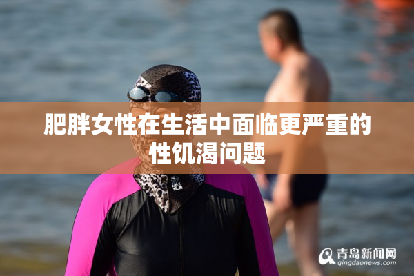 肥胖女性在生活中面临更严重的性饥渴问题
