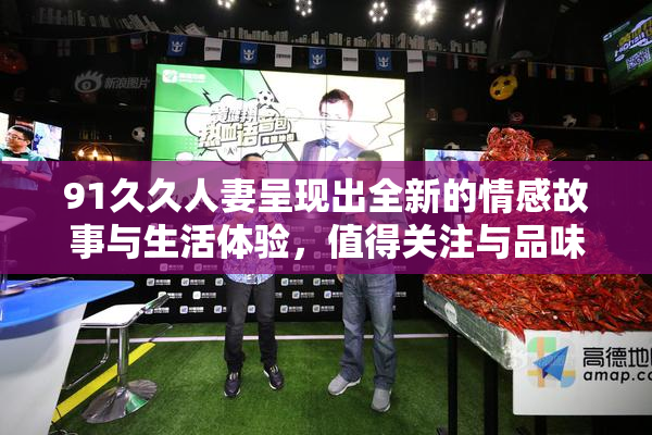 91久久人妻呈现出全新的情感故事与生活体验，值得关注与品味。
