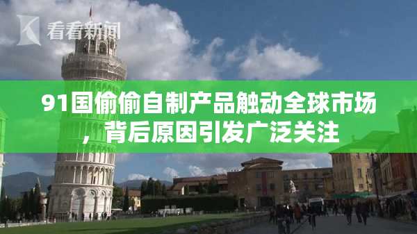 91国偷偷自制产品触动全球市场，背后原因引发广泛关注