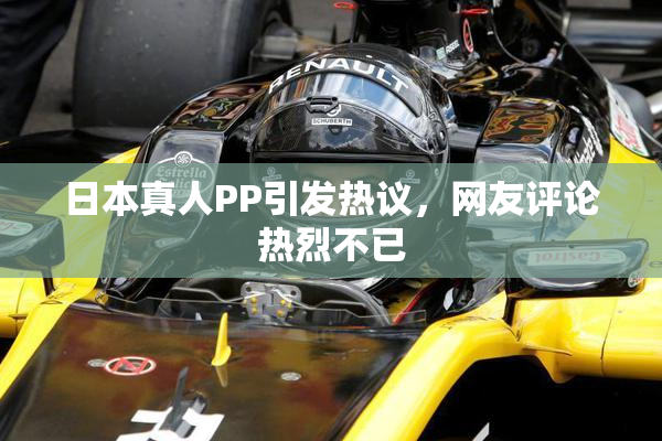 日本真人PP引发热议，网友评论热烈不已