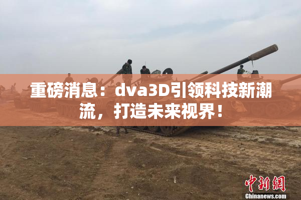 重磅消息：dva3D引领科技新潮流，打造未来视界！