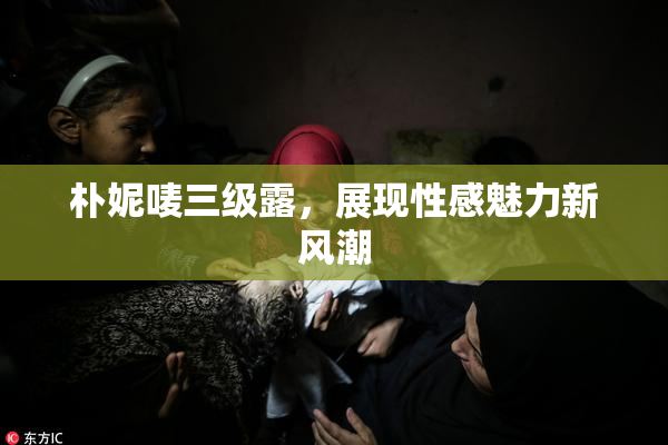 朴妮唛三级露，展现性感魅力新风潮