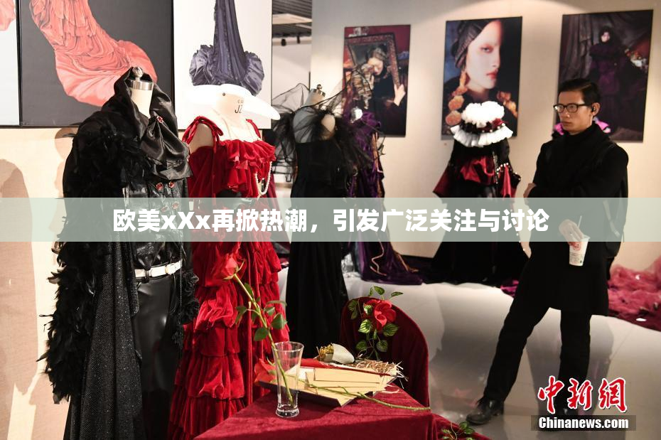 欧美xXx再掀热潮，引发广泛关注与讨论