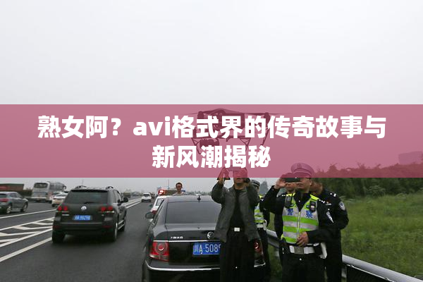 熟女阿？avi格式界的传奇故事与新风潮揭秘