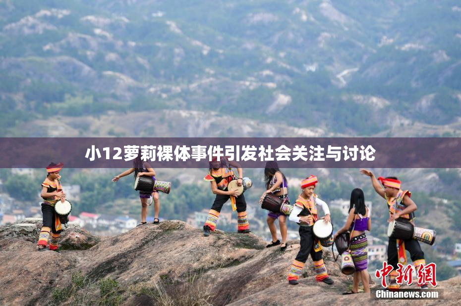 小12萝莉裸体事件引发社会关注与讨论