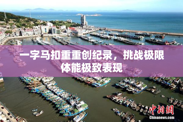 一字马扣重重创纪录，挑战极限体能极致表现