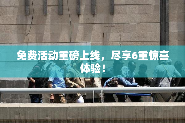 免费活动重磅上线，尽享6重惊喜体验！