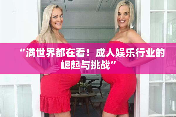 “满世界都在看！成人娱乐行业的崛起与挑战”