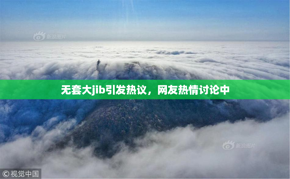 无套大jib引发热议，网友热情讨论中