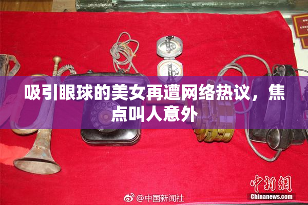吸引眼球的美女再遭网络热议，焦点叫人意外
