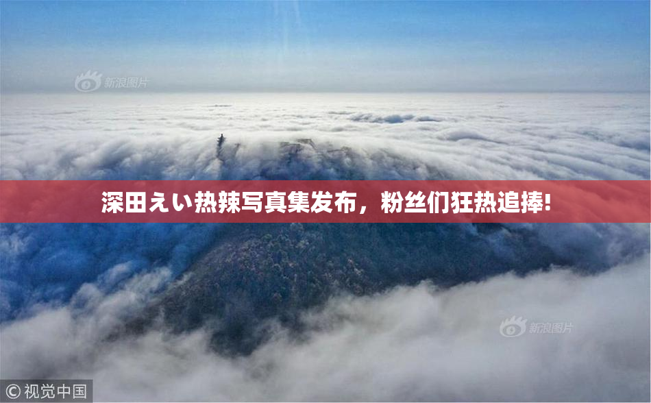 深田えい热辣写真集发布，粉丝们狂热追捧!