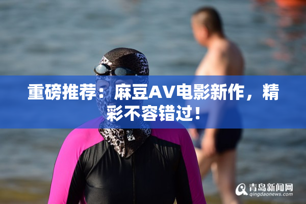 重磅推荐：麻豆AV电影新作，精彩不容错过！