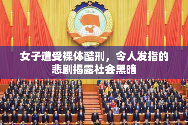 女子遭受裸体酷刑，令人发指的悲剧揭露社会黑暗