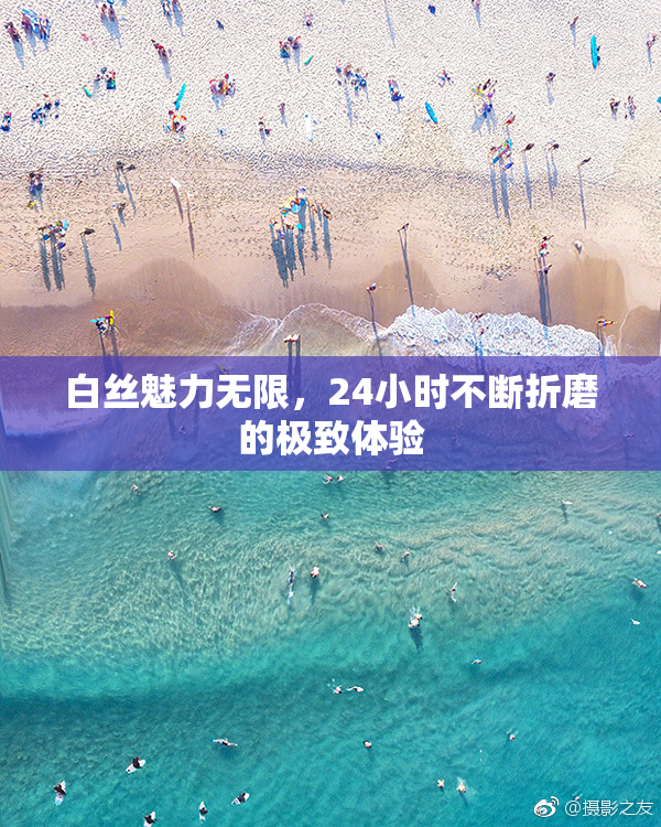 白丝魅力无限，24小时不断折磨的极致体验