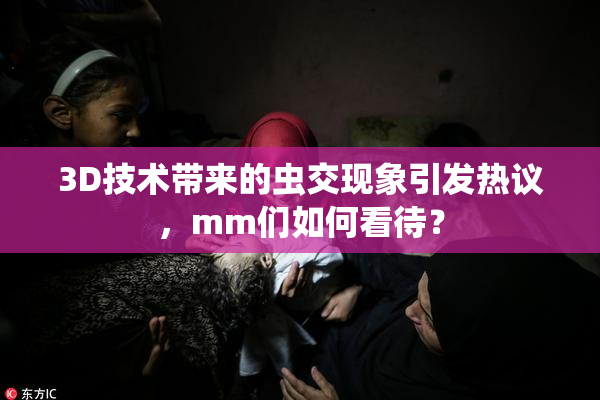 3D技术带来的虫交现象引发热议，mm们如何看待？