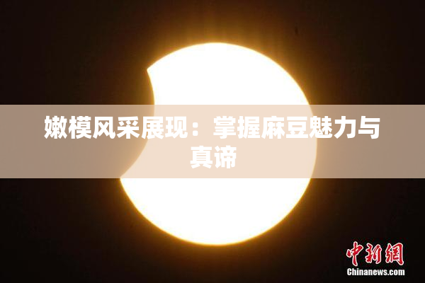 嫩模风采展现：掌握麻豆魅力与真谛