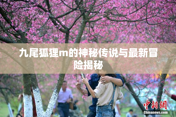 九尾狐狸m的神秘传说与最新冒险揭秘