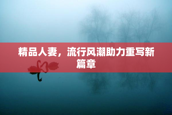 精品人妻，流行风潮助力重写新篇章