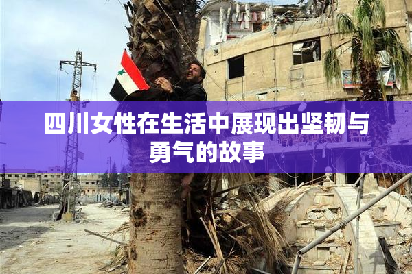 四川女性在生活中展现出坚韧与勇气的故事