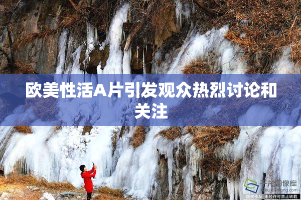 欧美性活A片引发观众热烈讨论和关注