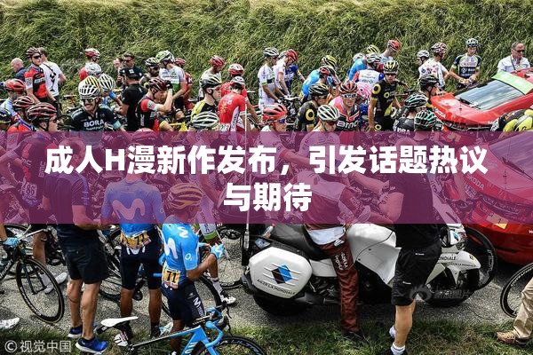 成人H漫新作发布，引发话题热议与期待