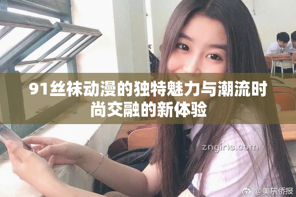 91丝袜动漫的独特魅力与潮流时尚交融的新体验