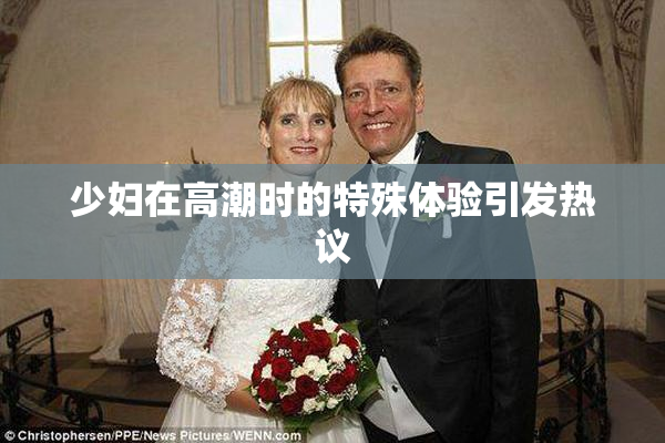 少妇在高潮时的特殊体验引发热议