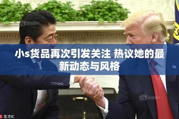小s货品再次引发关注 热议她的最新动态与风格